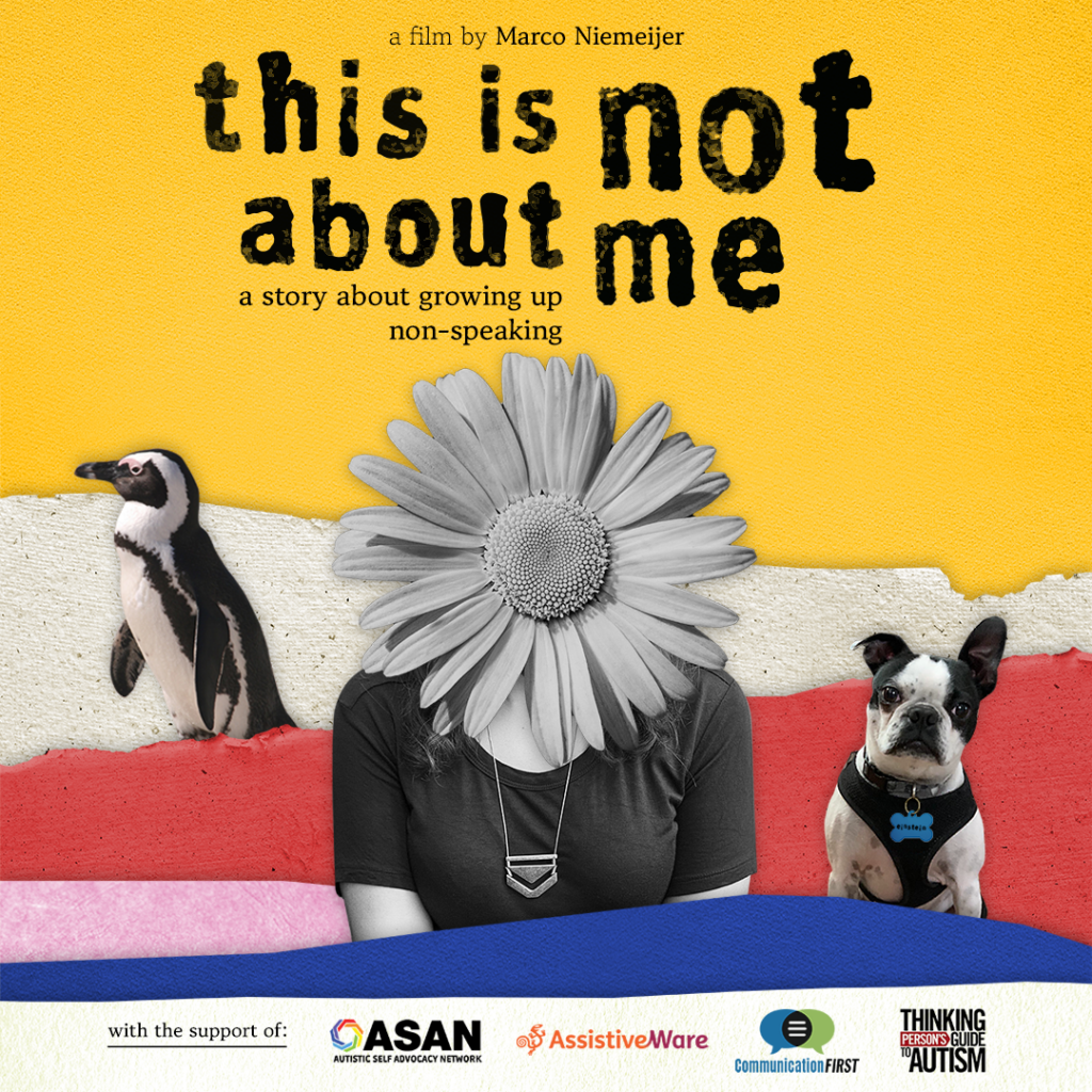 Film poster with yellow background for This Is Not About Me documentary with images of a penguin, a small dog, and the upper body of a woman with a daisy super-imposed on her head. Bottom of the poster days "With the support of" and the logos for the Autistic Self Advocacy Network, AssistiveWare, CommunicationFIRST, and Thinking Person's Guide to Autism