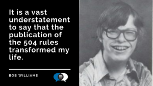 Black and white high school photo of a smiling Bob Williams wearing glasses next to a quote that reads "It is a vast understatement to say that the publication of the 504 rules transformed my life." - Bob Williams. The blue and white Communication First logo is at the bottom.