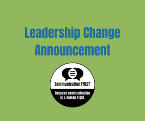 Leadership Change Announcement in blue text on a green background with the round CommunciationFIRST logo in black and white and the tagline "Because communication is a human right."