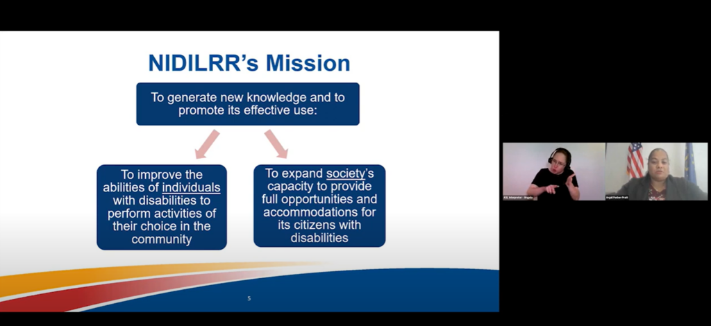 Alt-text: Screengrab of the NIDILRR Research Long Range Planning Stakeholder Follow Up Webinar on April 20, 2023. On the left is a slide titled “NIDILRR’s Mission.” A blue box at the top of slide reads, “To generate new knowledge and to promote its effective use:” From this box, two arrows diagonally point to two blue boxes that read, “To improve the abilities of individuals with disabilities to perform activities of their choice in the community,” and “To expand society’s capacity to provide full opportunities and accommodations for its citizens with disabilities.” On the right, there is an ASL interpreter with light skin wearing headphones and a black shirt. On the right of the ASL interpreter, there is a woman with brown skin and long black hair up in a ponytail wearing a red shirt with flowers and a black suit jacket.